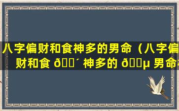 八字偏财和食神多的男命（八字偏财和食 🌴 神多的 🐵 男命相配吗）